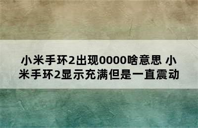 小米手环2出现0000啥意思 小米手环2显示充满但是一直震动